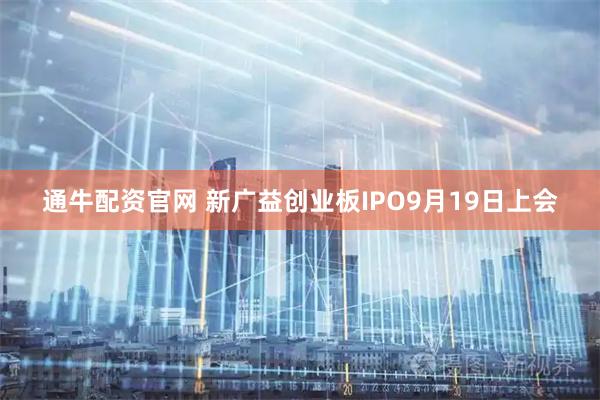 通牛配资官网 新广益创业板IPO9月19日上会