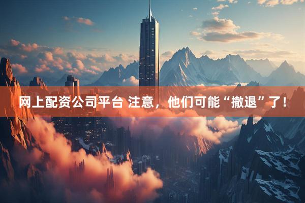 网上配资公司平台 注意，他们可能“撤退”了！