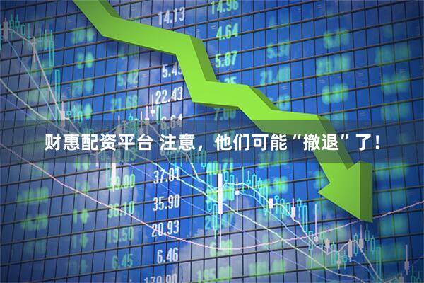 财惠配资平台 注意，他们可能“撤退”了！