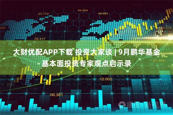大财优配APP下载 投资大家谈 | 9月鹏华基金基本面投资专家观点启示录
