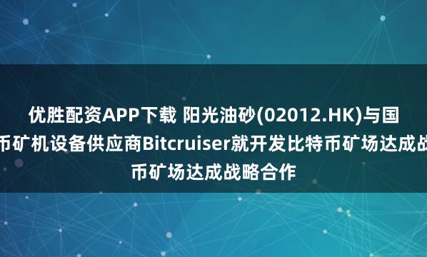 优胜配资APP下载 阳光油砂(02012.HK)与国际比特币矿机设备供应商Bitcruiser就开发比特币矿场达成战略合作