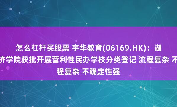 怎么杠杆买股票 宇华教育(06169.HK)：湖南涉外经济学院获批开展营利性民办学校分类登记 流程复杂 不确定性强