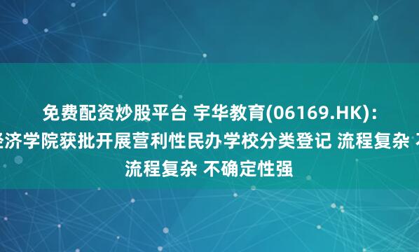 免费配资炒股平台 宇华教育(06169.HK)：湖南涉外经济学院获批开展营利性民办学校分类登记 流程复杂 不确定性强
