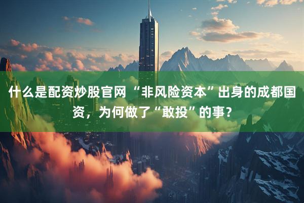 什么是配资炒股官网 “非风险资本”出身的成都国资，为何做了“敢投”的事？