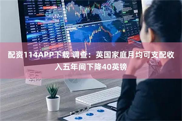 配资114APP下载 调查：英国家庭月均可支配收入五年间下降40英镑