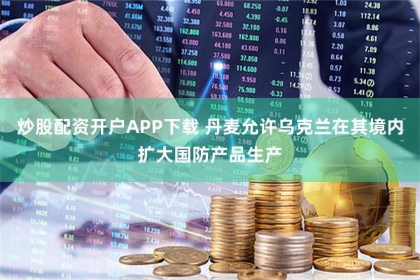 炒股配资开户APP下载 丹麦允许乌克兰在其境内扩大国防产品生产