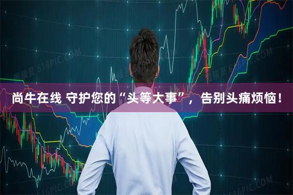 尚牛在线 守护您的“头等大事”，告别头痛烦恼！