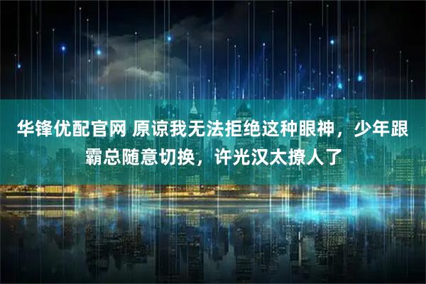 华锋优配官网 原谅我无法拒绝这种眼神，少年跟霸总随意切换，许光汉太撩人了