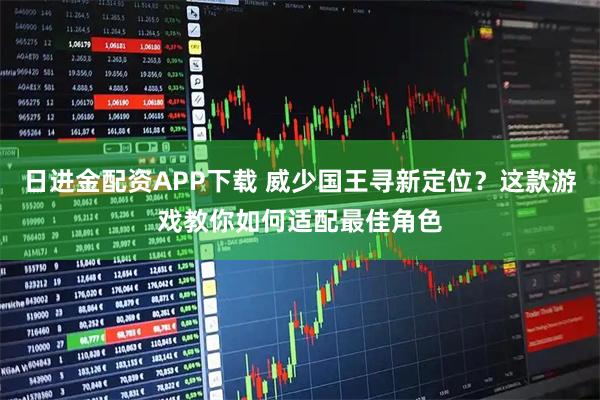 日进金配资APP下载 威少国王寻新定位？这款游戏教你如何适配最佳角色