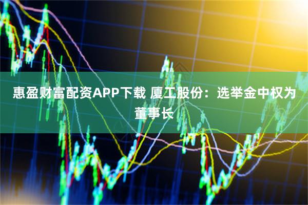 惠盈财富配资APP下载 厦工股份：选举金中权为董事长