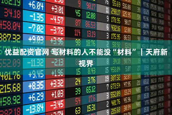 优益配资官网 写材料的人不能没“材料”｜天府新视界