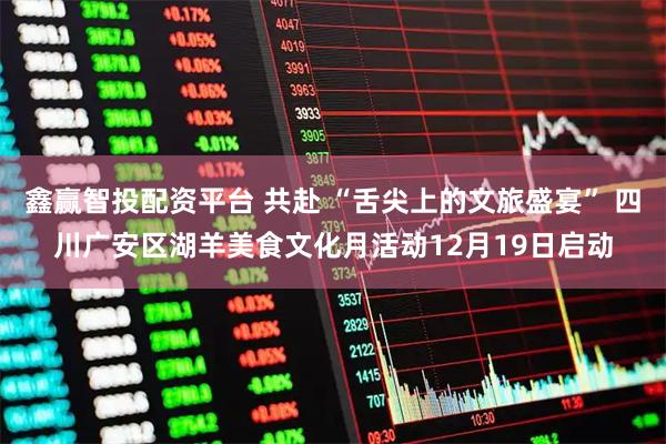 鑫赢智投配资平台 共赴 “舌尖上的文旅盛宴” 四川广安区湖羊美食文化月活动12月19日启动