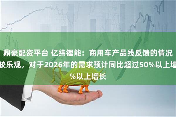 鼎豪配资平台 亿纬锂能：商用车产品线反馈的情况比较乐观，对于2026年的需求预计同比超过50%以上增长