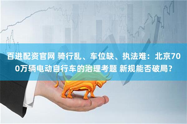 百进配资官网 骑行乱、车位缺、执法难：北京700万辆电动自行车的治理考题 新规能否破局？