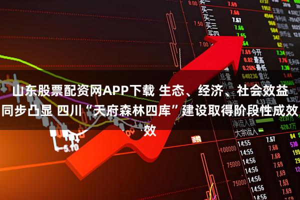 山东股票配资网APP下载 生态、经济、社会效益同步凸显 四川“天府森林四库”建设取得阶段性成效