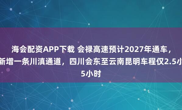 海会配资APP下载 会禄高速预计2027年通车，将新增一条川滇通道，四川会东至云南昆明车程仅2.5小时