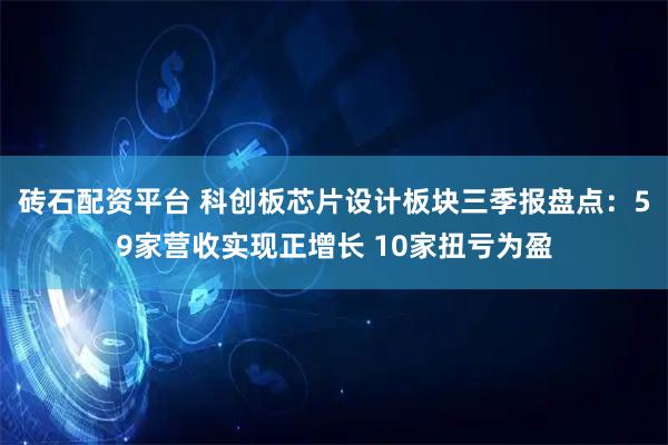 砖石配资平台 科创板芯片设计板块三季报盘点：59家营收实现正增长 10家扭亏为盈