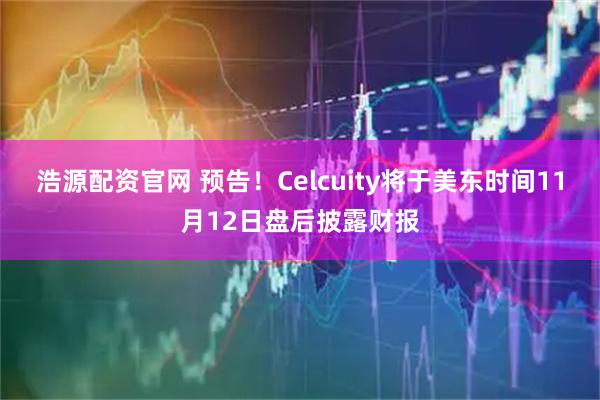 浩源配资官网 预告！Celcuity将于美东时间11月12日盘后披露财报