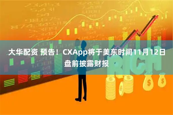 大华配资 预告！CXApp将于美东时间11月12日盘前披露财报