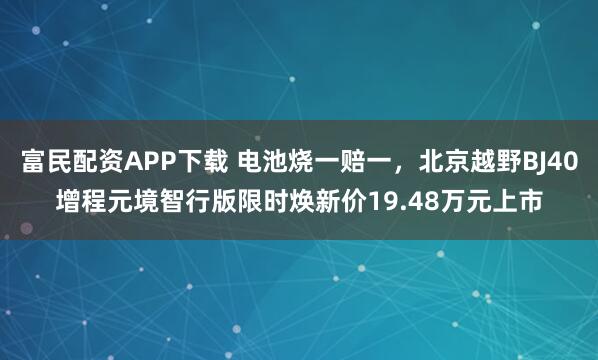 富民配资APP下载 电池烧一赔一，北京越野BJ40增程元境智行版限时焕新价19.48万元上市