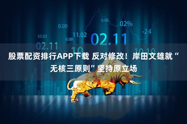 股票配资排行APP下载 反对修改！岸田文雄就“无核三原则”坚持原立场