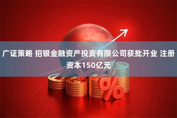 广证策略 招银金融资产投资有限公司获批开业 注册资本150亿元