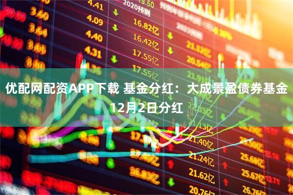 优配网配资APP下载 基金分红：大成景盈债券基金12月2日分红