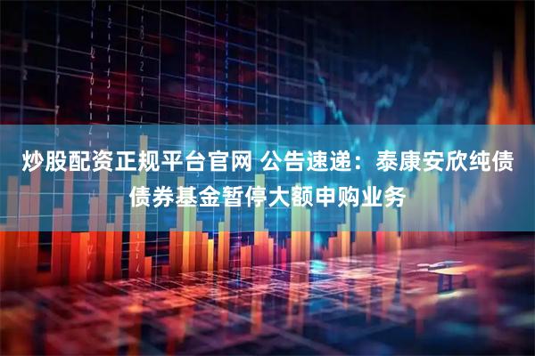 炒股配资正规平台官网 公告速递：泰康安欣纯债债券基金暂停大额申购业务