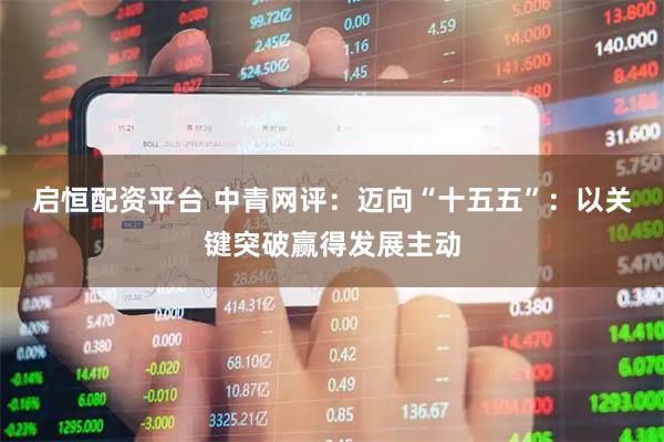 启恒配资平台 中青网评：迈向“十五五”：以关键突破赢得发展主动