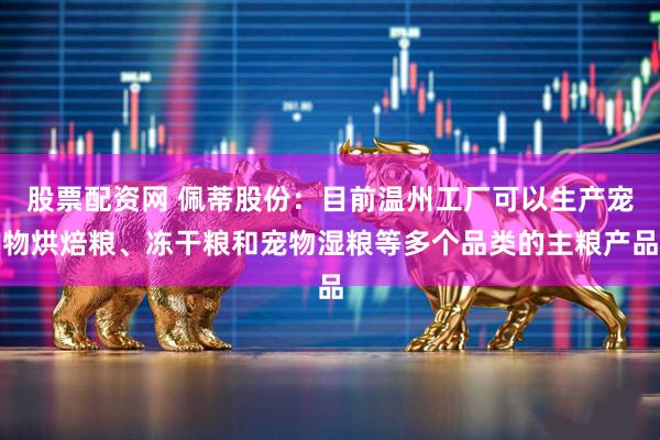 股票配资网 佩蒂股份：目前温州工厂可以生产宠物烘焙粮、冻干粮和宠物湿粮等多个品类的主粮产品