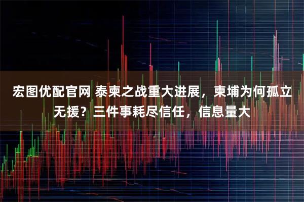 宏图优配官网 泰柬之战重大进展，柬埔为何孤立无援？三件事耗尽信任，信息量大