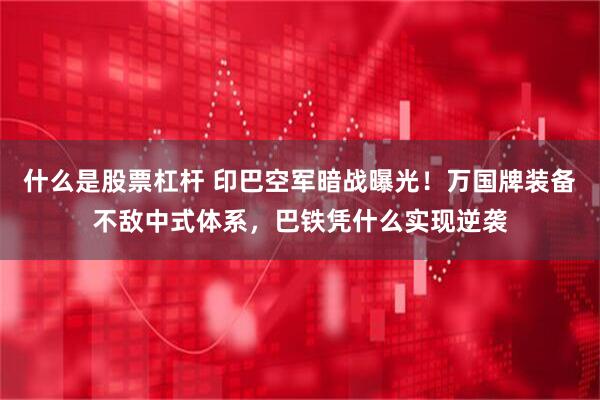 什么是股票杠杆 印巴空军暗战曝光！万国牌装备不敌中式体系，巴铁凭什么实现逆袭