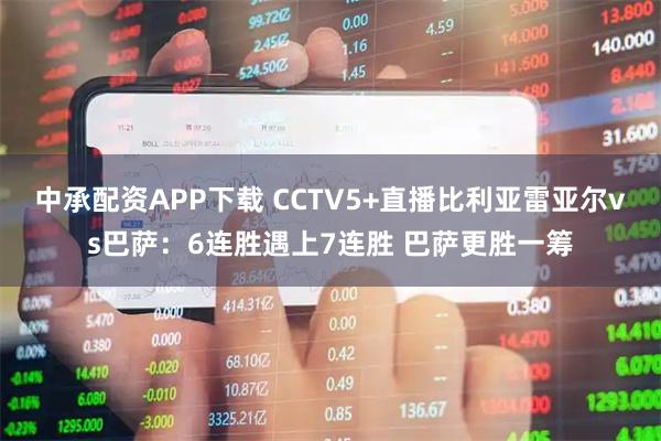 中承配资APP下载 CCTV5+直播比利亚雷亚尔vs巴萨：6连胜遇上7连胜 巴萨更胜一筹