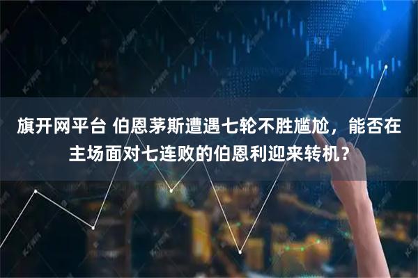 旗开网平台 伯恩茅斯遭遇七轮不胜尴尬，能否在主场面对七连败的伯恩利迎来转机？