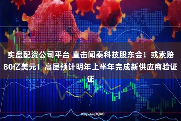 实盘配资公司平台 直击闻泰科技股东会！或索赔80亿美元！高层预计明年上半年完成新供应商验证