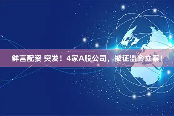 鲜言配资 突发！4家A股公司，被证监会立案！