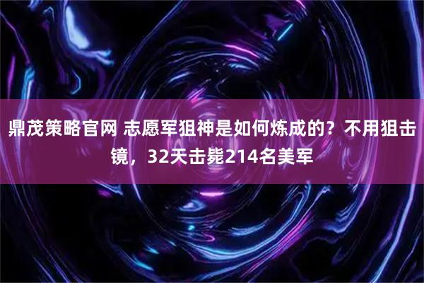 鼎茂策略官网 志愿军狙神是如何炼成的？不用狙击镜，32天击毙214名美军