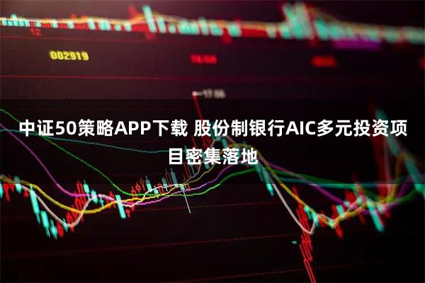中证50策略APP下载 股份制银行AIC多元投资项目密集落地