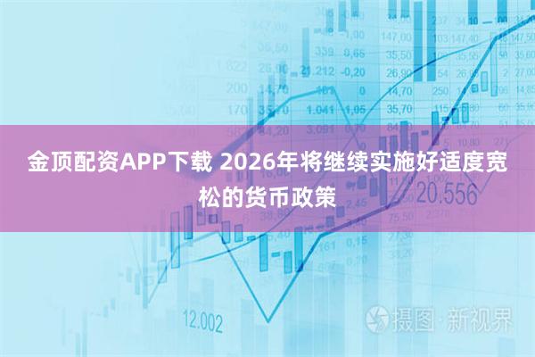 金顶配资APP下载 2026年将继续实施好适度宽松的货币政策