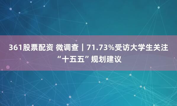 361股票配资 微调查｜71.73%受访大学生关注“十五五”规划建议
