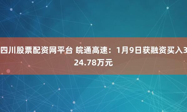四川股票配资网平台 皖通高速：1月9日获融资买入324.78万元