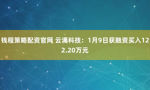 钱程策略配资官网 云涌科技：1月9日获融资买入122.20万元