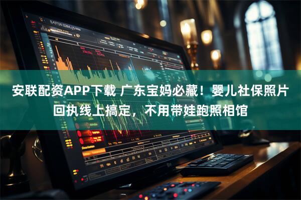 安联配资APP下载 广东宝妈必藏！婴儿社保照片回执线上搞定，不用带娃跑照相馆