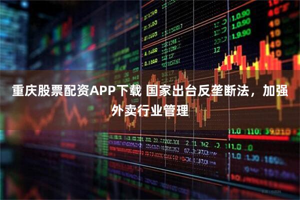 重庆股票配资APP下载 国家出台反垄断法，加强外卖行业管理