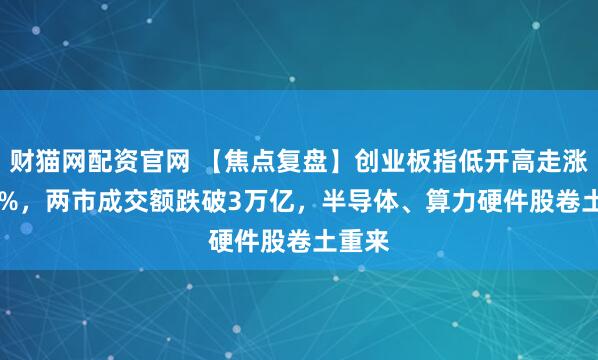 财猫网配资官网 【焦点复盘】创业板指低开高走涨0.56%，两市成交额跌破3万亿，半导体、算力硬件股卷土重来