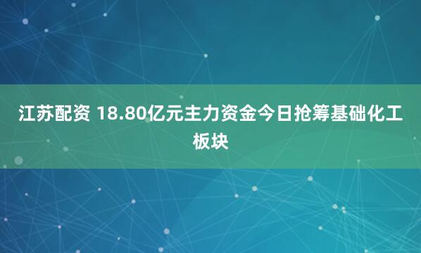 江苏配资 18.80亿元主力资金今日抢筹基础化工板块