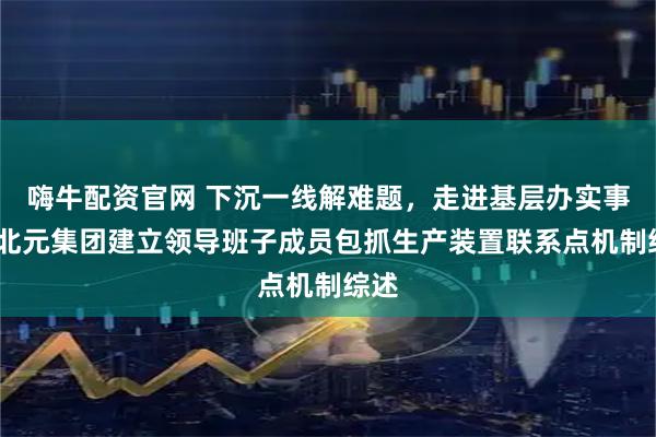 嗨牛配资官网 下沉一线解难题，走进基层办实事——北元集团建立领导班子成员包抓生产装置联系点机制综述