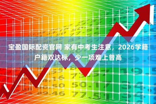宝盈国际配资官网 家有中考生注意，2026学籍户籍双达标，少一项难上普高