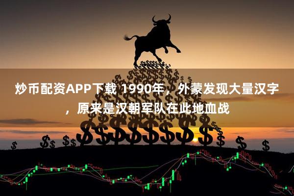炒币配资APP下载 1990年，外蒙发现大量汉字，原来是汉朝军队在此地血战