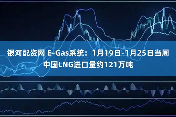 银河配资网 E-Gas系统：1月19日-1月25日当周中国LNG进口量约121万吨